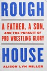 Rough House: A Father, a Son, and the Pursuit of Pro Wrestling Glory - Alison Lyn Miller - 9781324086581