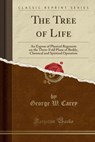 The Tree of Life: An Expose of Physical Regenesis on the Three-Fold Plane of Bodily, Chemical and Spiritual Operation (Classic Reprint) - George W. Carey - 9781330821725