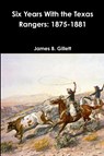 Six Years With the Texas Rangers - James B Gillett - 9781365836176
