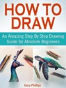 How to Draw: An Amazing Step By Step Drawing Guide for Absolute Beginners - Gary Phillips - 9781370890071