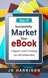 How to Successfully Market your eBook: A Beginner's Guide to Marketing Your Self Published eBook - Jo Harrison - Author Assistant - 9781370925278