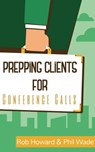 Prepping Clients for Conference Calls - Phil Wade ; Rob Howard - 9781370951017