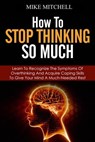 How to Stop Thinking so Much Learn to Recognize the Symptoms of Overthinking and Acquire Coping Skills to Give Your Brain a Much Needed Rest - Mike Mitchell - 9781386002826