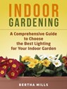 Indoor Gardening: A Comprehensive Guide To Choose The Best Lighting For Your Indoor Garden - Bertha Mills - 9781386023739