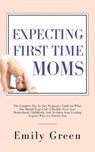 Expecting First-Time Moms: The Complete Day by Day Pregnancy Guide on What You Should Expect for a Healthy First Year, Motherhood, Childbirth, and Newborn from Leading Experts who Are Parents too - Emily Green - 9781386083979