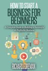 How to Start a Business for Beginners: A Complete Guide to Building a Successful & Profitable Business - Richard Foreman - 9781386149903