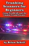 Trunking Scanners for Beginners Using FreeSCAN and the Uniden TrunkTracker - Brian Schell - 9781386228264