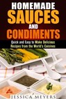 Homemade Sauces and Condiments: Quick and Easy to Make Delicious Recipes from the World’s Cuisines - Jessica Meyers - 9781386294535