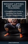 Weight Lifting and Weight Training; A Comprehensive Guide to Improving Your Health Through Weightlifting - Josh Anderson - 9781386363279