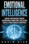 Emotional Intelligence: Control Your Emotions, Improve Interpersonal Connections, Find Lasting Success, & Build Your Self Confidence! - Kevin Gise - 9781386370932