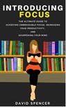 Introducing Focus: The Ultimate Guide to Achieving Unbreakable Focus, Increasing Your Productivity, and Sharpening Your Mind - David Spencer - 9781386375777