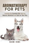 Aromatherapy for Pets: Learning the Essential Oils that are Natural, Beneficial and Safe for Your Pets - Naomi Rowe - 9781386393658
