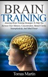 Brain Training: Amazing Brain Training Strategies To Help You Increase Your Memory, Concentration, Mental Clarity, Neuroplasticity, And Mind Power - Tomas Martin - 9781386414049