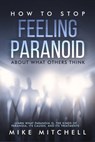 How to Stop Feeling Paranoid About What Others Think Learn What Paranoia is, the kinds of Paranoia, its Causes, and its Treatments - Mike Mitchell - 9781386421269
