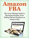 Amazon FBA: The 2015 Ultimate Guide to Becoming Wealthy From Selling Physical Products on Amazon FBA - Michael Moore - 9781386441069