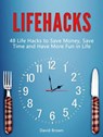 Lifehacks: 48 Life Hacks to Save Money, Save Time and Have More Fun in Life - David Brown - 9781386480396