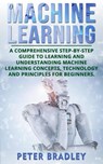 Machine Learning: A Comprehensive, Step-by-Step Guide to Learning and Understanding Machine Learning Concepts, Technology and Principles for Beginners - Peter Bradley - 9781386484578