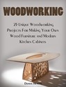 Woodworking: 25 Unique Woodworking Projects For Making Your Own Wood Furniture and Modern Kitchen Cabinets - Donna Henson - 9781386572770