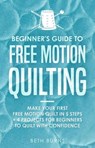 Beginner's Guide to Free Motion Quilting: What Beginners Should Know Before Starting FMQ + 4 Projects for Beginners to Quilt with Confidence - Beth Burns - 9781386580324
