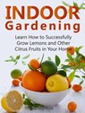 Indoor Gardening: Learn How to Successfully Grow Lemons and Other Citrus Fruits in Your Home - Bertha Mills - 9781386583516