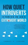 How Quiet Introverts Thrive In An Extrovert World: Learn How the Shy can Outsell Anyone, Succeed as an Entrepreneur, and Take Advantage to Win & Influence People & Friends - Improve Your Social Skills - Samuel C. Larson - 9781386583769