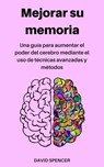 Mejorar su memoria: Una guía para aumentar el poder del cerebro mediante el uso de técnicas avanzadas y métodos - David Spencer - 9781386584681