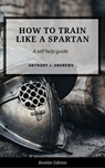 How to Train Like a Spartan - Anthony J. Andrews - 9781386614784