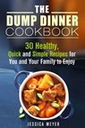 The Dump Dinner Cookbook: 30 Healthy, Quick and Simple Recipes for You and Your Family to Enjoy - Jessica Meyer - 9781386660651