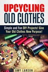 Upcycling Old Clothes: Simple and Fun DIY Projects! Give Your Old Clothes New Purpose! - Amy Larson - 9781386661481
