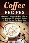 Coffee Recipes: A Beginner's Guide to Making a Perfect Cup with Over 30 Delicious Recipes to Spoil You and Your Loved Ones - Jessica Meyers - 9781386730767