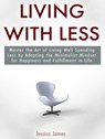 Living with Less: Master the Art of Living Well Spending Less by Adopting the Minimalist Mindset for Happiness and Fulfillment in Life - Jessica James - 9781386765042