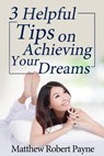 3 Helpful Tips on Achieving Your Dreams - Matthew Robert Payne - 9781386768616