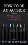 How to be an Author: 36 Real Authors Talk Writing and Publishing - Ashton Cartwright - 9781386800910