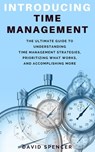 Introducing Time Management: The Ultimate Guide to Understanding Time Management Strategies, Prioritizing What Works, and Accomplishing More - David Spencer - 9781386820734
