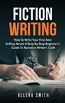 Fiction Writing: How To Write Your First Best Selling Novel; A Step By Step Beginner's Guide To Narrative Writer's Craft - Helena Smith - 9781386837282