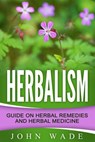Herbalism: Guide On Herbal Remedies and Herbal Medicine - John Wade - 9781386871484