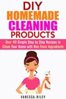 DIY Homemade Cleaning Products: Over 40 Simple Step by Step Recipes To Clean Your Home With Non-Toxic Ingredients - Vanessa Riley - 9781386888093