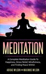 Meditation - A Complete Meditation Guide To Happiness, Stress Relief, Mindfulness, And Finding Peace Within - Adidas Wilson ; Maximus Wilson - 9781386952718