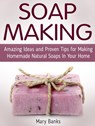 Soap Making: Amazing Ideas and Proven Tips for Making Homemade Natural Soaps In Your Home - Mary Banks - 9781386966555