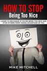 How to Stop Being too Nice Learn to Recognize if You’re Being too Nice and Stop Others from Taking Advantage of You - Mike Mitchell - 9781386973089