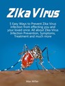 Zika Virus: 5 Easy Ways To Prevent Zika Virus Infection From Effecting Uou and Your Loved Once. All About Zika Virus Infection Prevention, Symptoms, Treatment and much more - Max Miller - 9781386975540