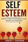 Self Esteem: Boost Your Confidence And Believe In Yourself! - Robert Chapman - 9781393056775
