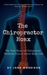 The Chiropractor Hoax: The True Story of Chiropractic Medicine You've Never Been Told - John Morrison - 9781393074366