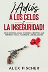 ¡Adiós a los Celos y la Inseguridad!: Cómo Controlar las Emociones Negativas que Terminan con la Mayoría de las Relaciones - Alex Fischer - 9781393080732