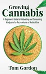 Growing Cannabis: A Beginner’s Guide to Cultivating and Consuming Marijuana for Recreational or Medical Use - Tom Gordon - 9781393082378