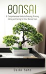 Bonsai: A Comprehensive Guide to Growing, Pruning, Wiring and Caring for Your Bonsai Trees - Daiki Sato - 9781393155515