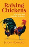 Raising Chickens: A Step-by-Step Guide for Beginners - Jason Howard - 9781393395164