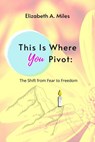 This Is Where You Pivot: The Shift from Fear to Freedom - Elizabeth A. Miles - 9781393434429