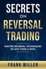 Secrets On Reversal Trading: Master Reversal Techniques In Less Than 3 Days - Frank Miller - 9781393445029