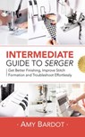 Intermediate Guide to Serger: Get Better Finishing, Improve Stitch Formation and Troubleshoot Effortlessly - Amy Bardot - 9781393450160